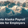 Complete Alaska Payroll Tax Guide for Employers [2025 Rates & Requirements]
